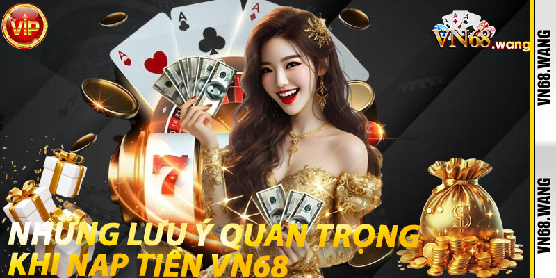 Những Lưu Ý Quan Trọng Khi Nạp Tiền VN68