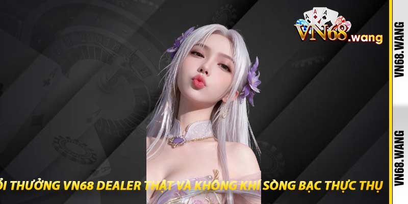 Game Bài Đổi Thưởng VN68 Dealer Thật Và Không Khí Sòng Bạc Thực Thụ
