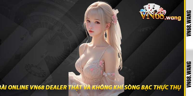 Game Bài Online VN68 Dealer Thật Và Không Khí Sòng Bạc Thực Thụ